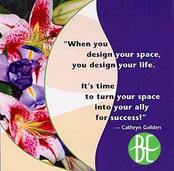 when you design your space, you design your life.  It's time to turn your space into your allly for success! Cathryn Golden